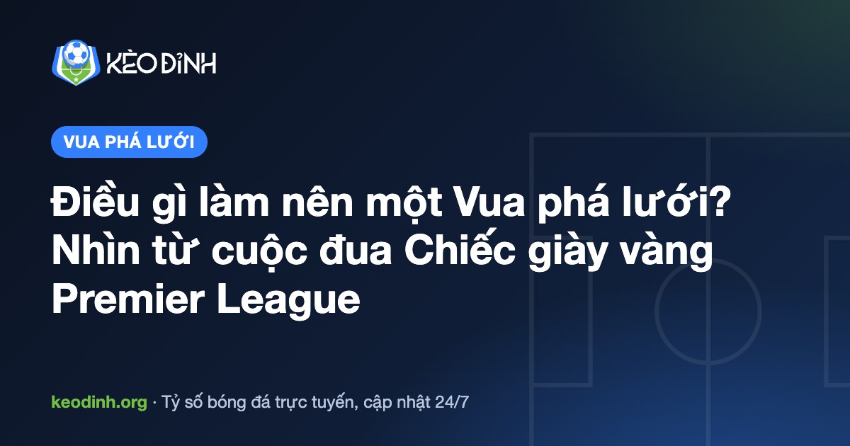 Điều gì làm nên một Vua phá lưới? Nhìn từ cuộc đua Chiếc giày vàng Premier League