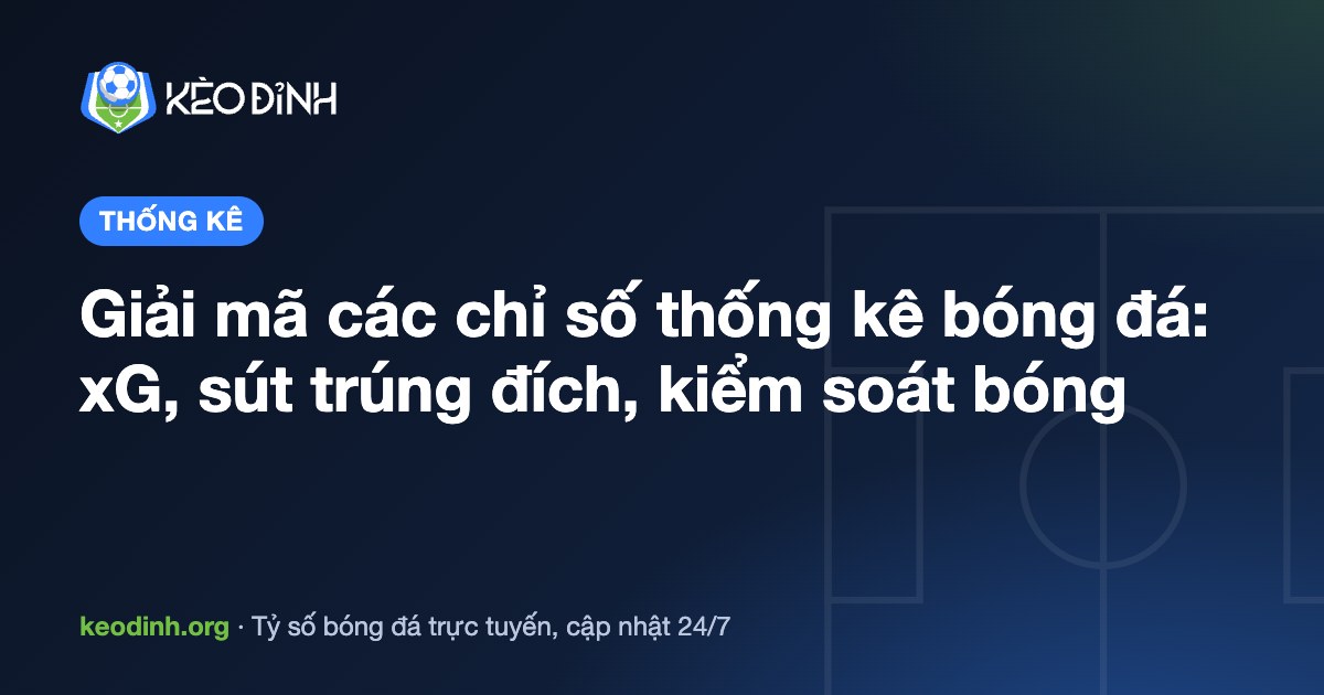 Giải mã các chỉ số thống kê bóng đá: xG, sút trúng đích, kiểm soát bóng